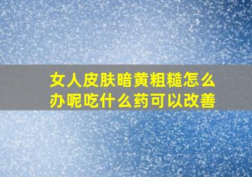 女人皮肤暗黄粗糙怎么办呢吃什么药可以改善