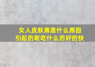 女人皮肤黑是什么原因引起的呢吃什么药好的快