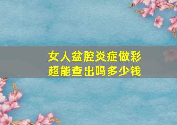 女人盆腔炎症做彩超能查出吗多少钱