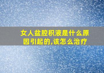 女人盆腔积液是什么原因引起的,该怎么治疗