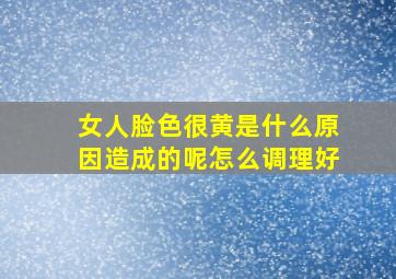 女人脸色很黄是什么原因造成的呢怎么调理好