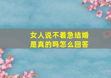 女人说不着急结婚是真的吗怎么回答