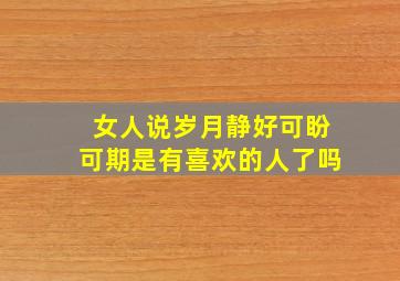 女人说岁月静好可盼可期是有喜欢的人了吗