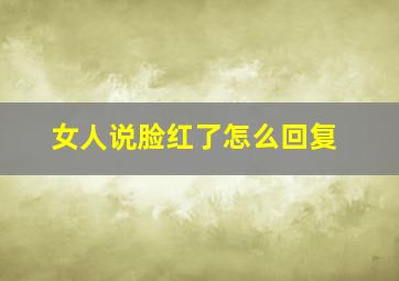 女人说脸红了怎么回复