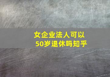 女企业法人可以50岁退休吗知乎