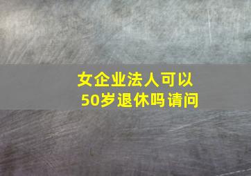 女企业法人可以50岁退休吗请问