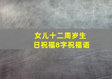 女儿十二周岁生日祝福8字祝福语