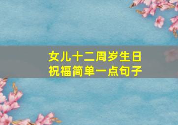 女儿十二周岁生日祝福简单一点句子