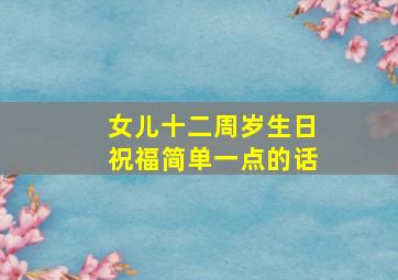 女儿十二周岁生日祝福简单一点的话