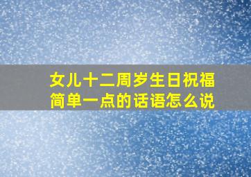 女儿十二周岁生日祝福简单一点的话语怎么说