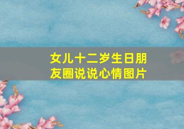 女儿十二岁生日朋友圈说说心情图片