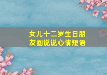 女儿十二岁生日朋友圈说说心情短语