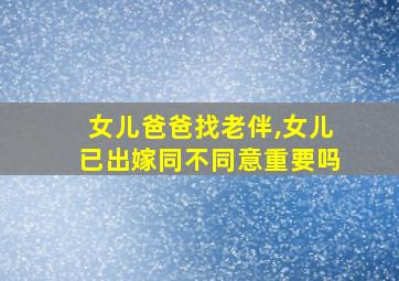 女儿爸爸找老伴,女儿已出嫁同不同意重要吗