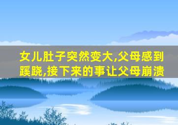 女儿肚子突然变大,父母感到蹊跷,接下来的事让父母崩溃