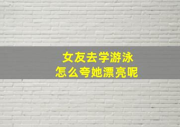 女友去学游泳怎么夸她漂亮呢