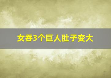 女吞3个巨人肚子变大