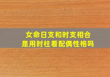 女命日支和时支相合是用时柱看配偶性格吗