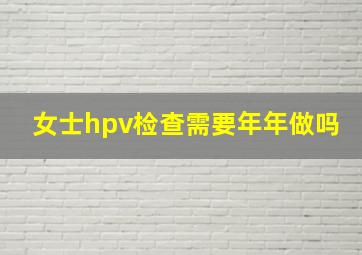 女士hpv检查需要年年做吗