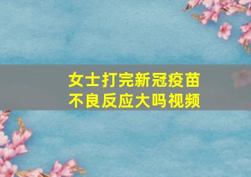 女士打完新冠疫苗不良反应大吗视频