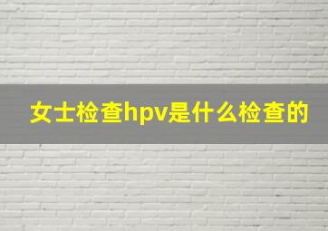 女士检查hpv是什么检查的