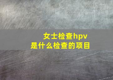 女士检查hpv是什么检查的项目