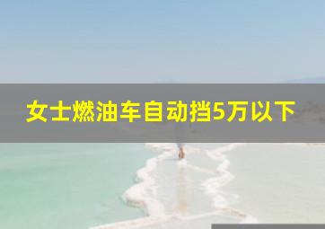 女士燃油车自动挡5万以下