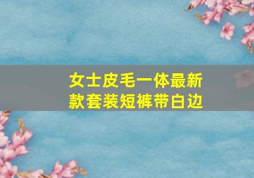 女士皮毛一体最新款套装短裤带白边