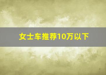 女士车推荐10万以下