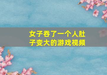 女子吞了一个人肚子变大的游戏视频