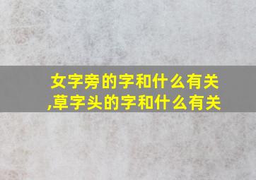 女字旁的字和什么有关,草字头的字和什么有关