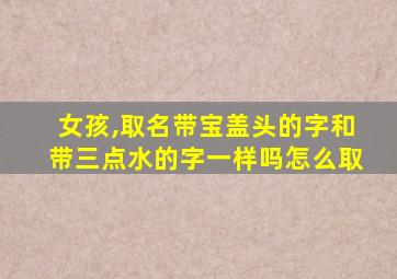 女孩,取名带宝盖头的字和带三点水的字一样吗怎么取