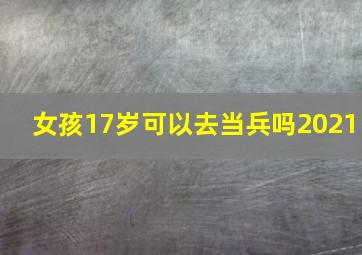 女孩17岁可以去当兵吗2021