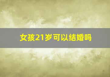 女孩21岁可以结婚吗