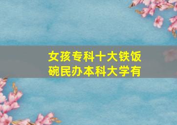 女孩专科十大铁饭碗民办本科大学有