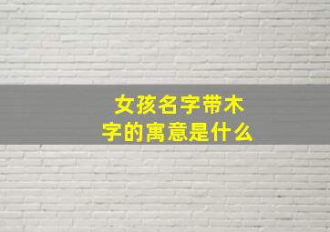 女孩名字带木字的寓意是什么