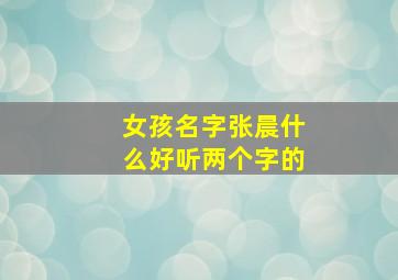 女孩名字张晨什么好听两个字的