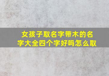 女孩子取名字带木的名字大全四个字好吗怎么取