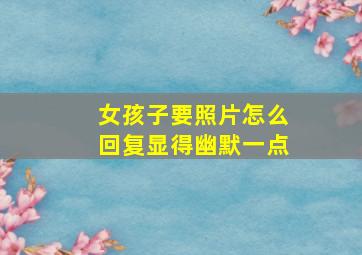 女孩子要照片怎么回复显得幽默一点