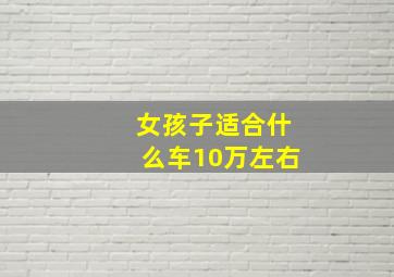 女孩子适合什么车10万左右