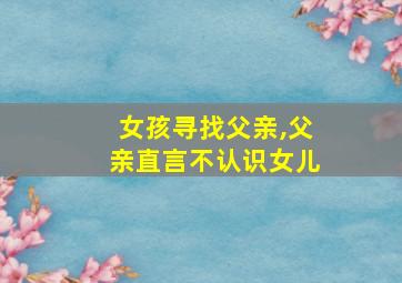 女孩寻找父亲,父亲直言不认识女儿