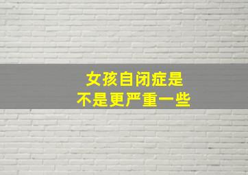 女孩自闭症是不是更严重一些