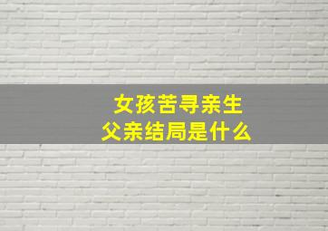 女孩苦寻亲生父亲结局是什么