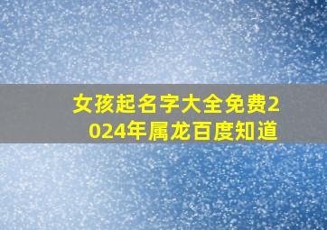 女孩起名字大全免费2024年属龙百度知道