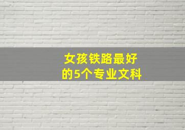 女孩铁路最好的5个专业文科