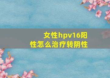 女性hpv16阳性怎么治疗转阴性