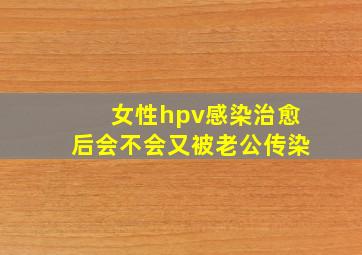 女性hpv感染治愈后会不会又被老公传染