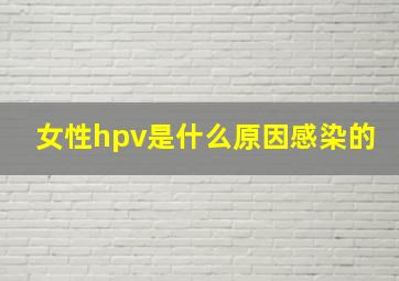 女性hpv是什么原因感染的