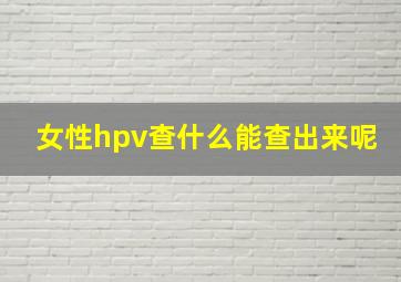 女性hpv查什么能查出来呢