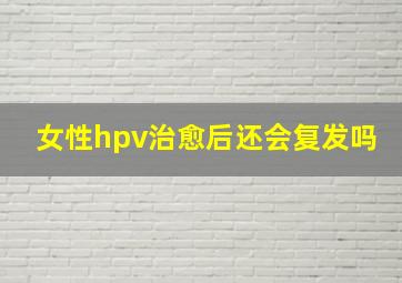 女性hpv治愈后还会复发吗