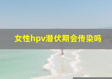 女性hpv潜伏期会传染吗